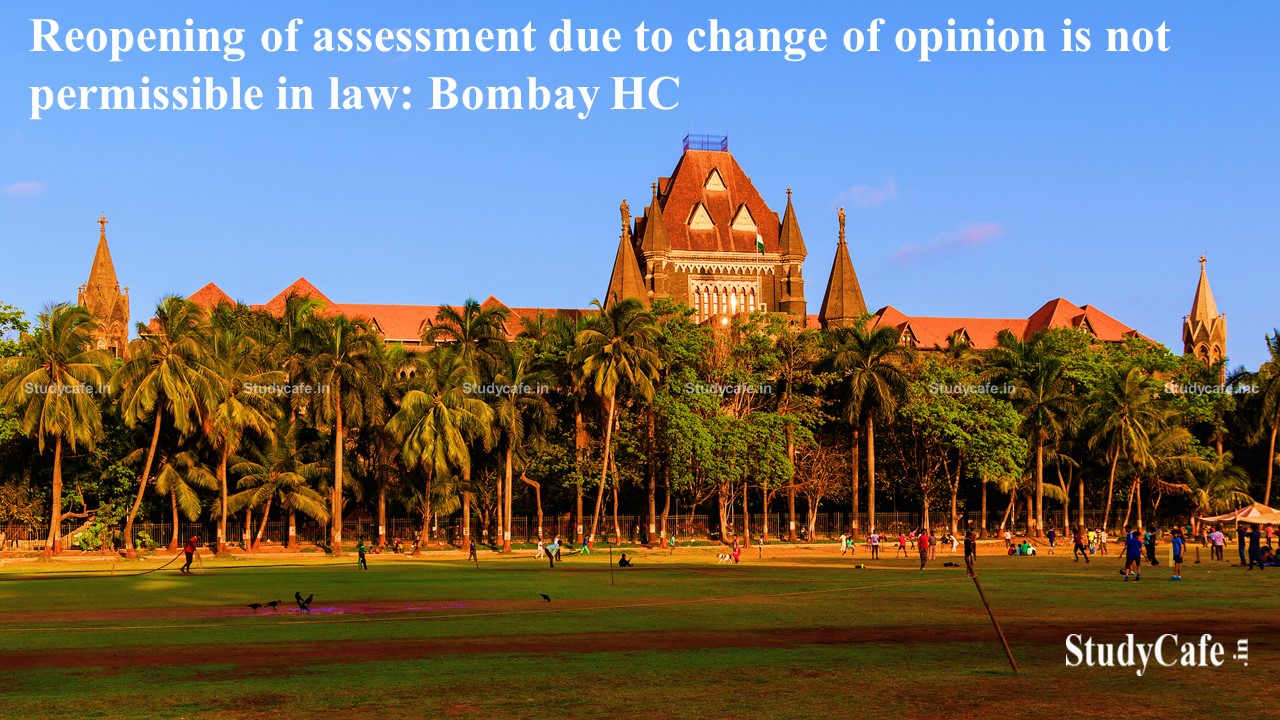 Reopening of assessment due to change of opinion is not permissible in law: Bombay HC