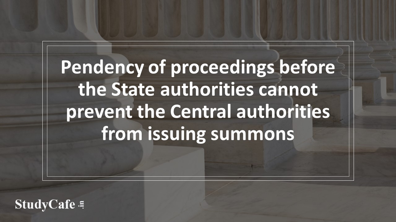 Pendency of proceedings before the State authorities cannot prevent the Central authorities from issuing summons