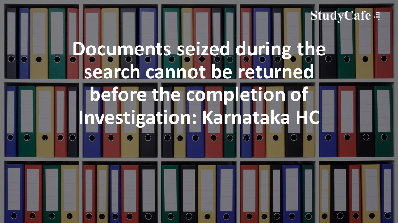 Documents seized during the search cannot be returned before the completion of Investigation: Karnataka HC