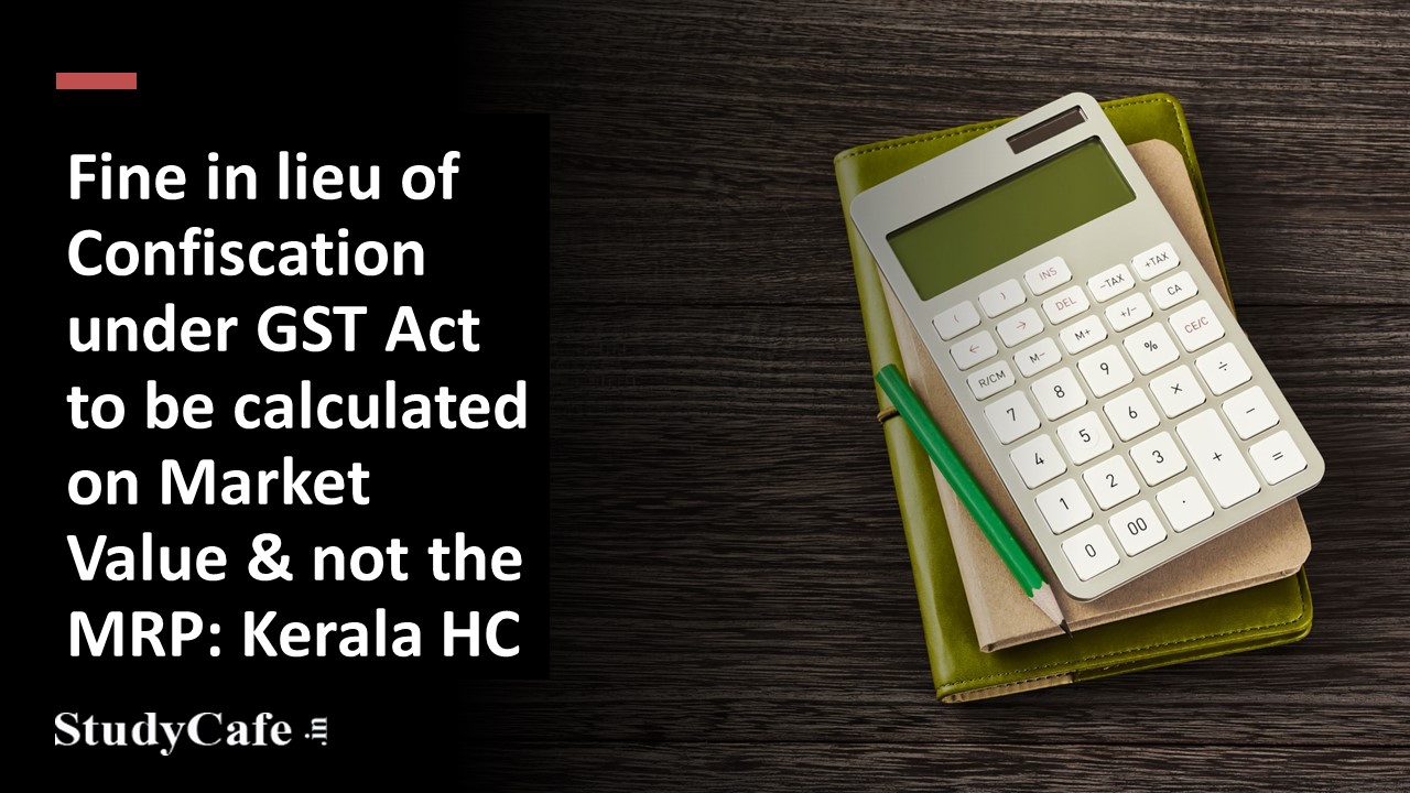 Fine in lieu of Confiscation under GST Act to be calculated on Market Value & not the MRP: Kerala HC