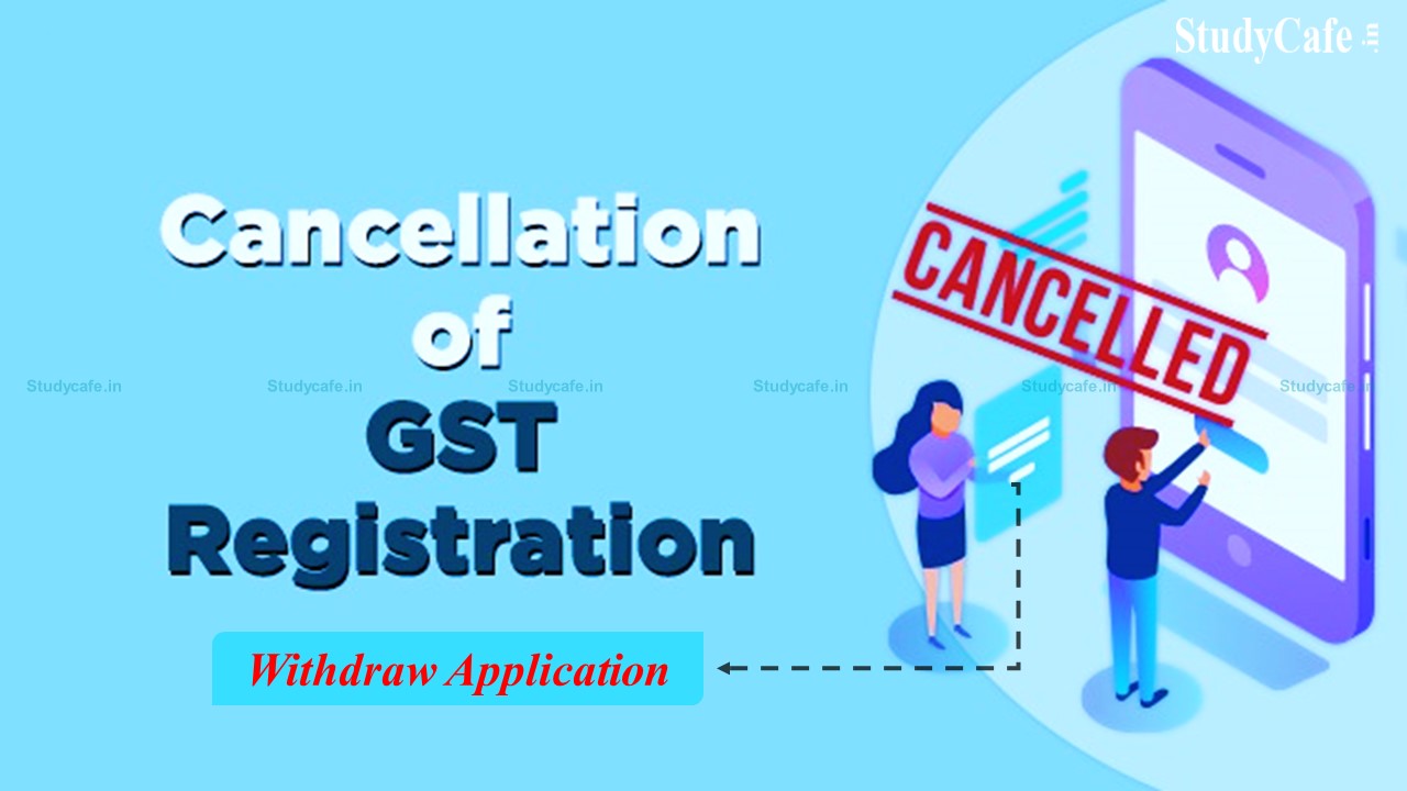 GSTN Enables Feature of Withdrawal of Application for Cancellation of GST Registration