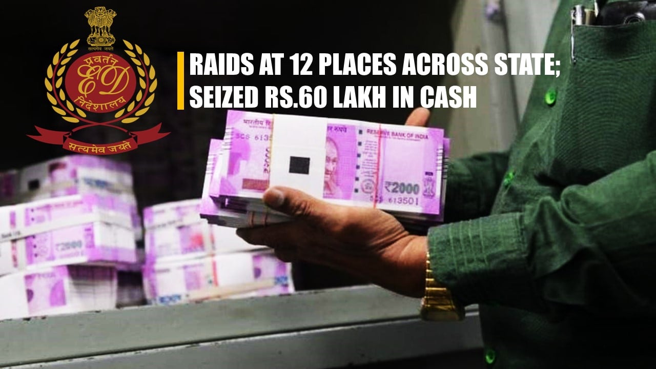 ED conducted Raids at 12 places across the State; Seized Rs.60 lakh in Cash