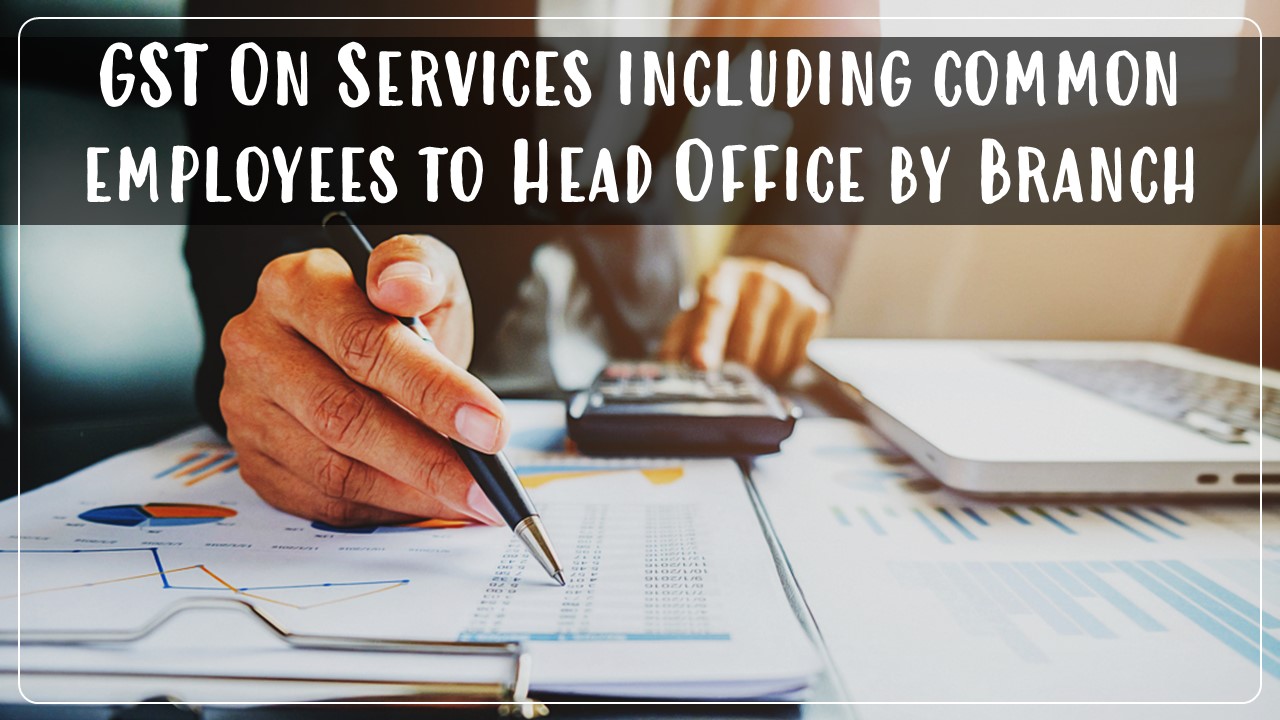 Services including common employees provided to Head Office by Branch attract GST: AAR
