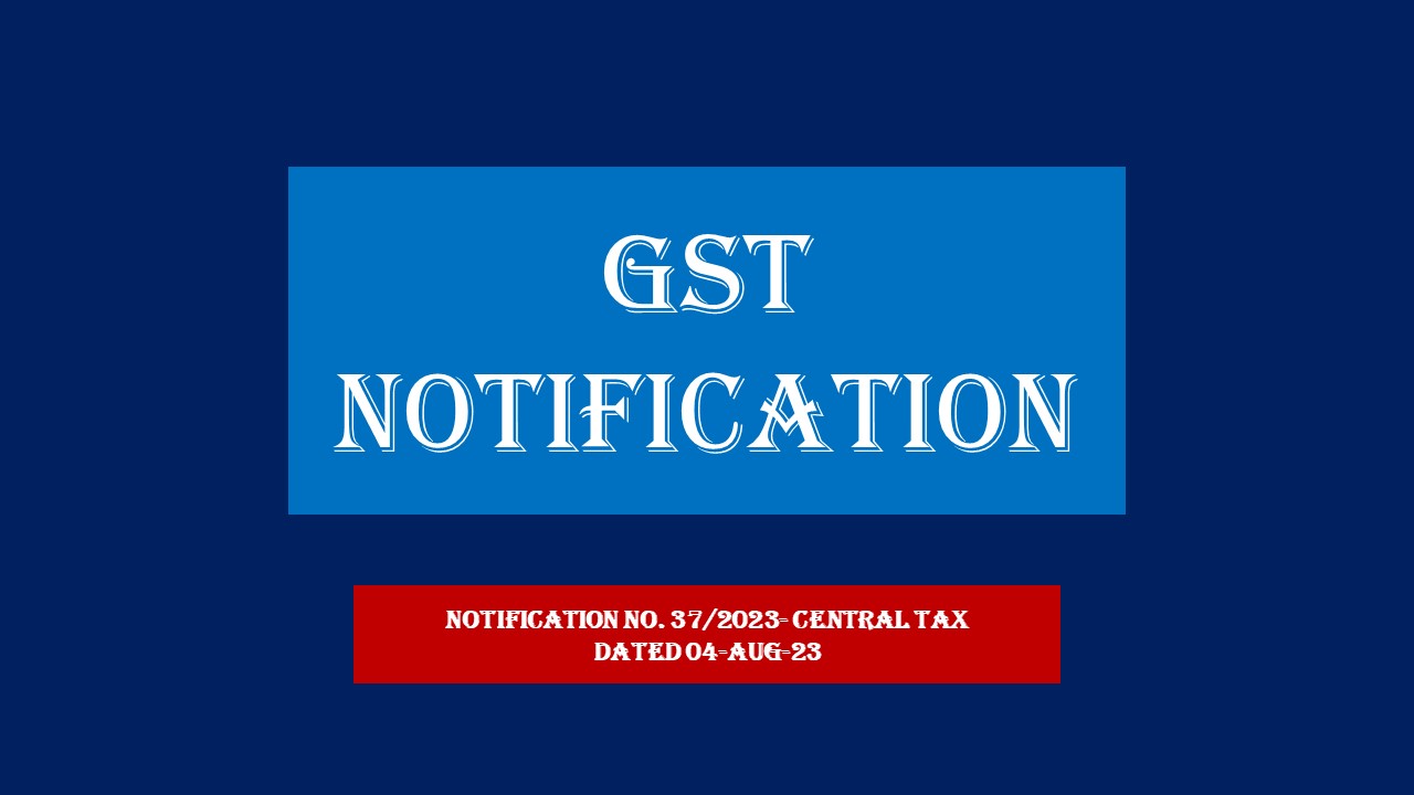 Summary of Changes notified by GST Notification No. 37/2023- Central Tax dated 04-Aug-23