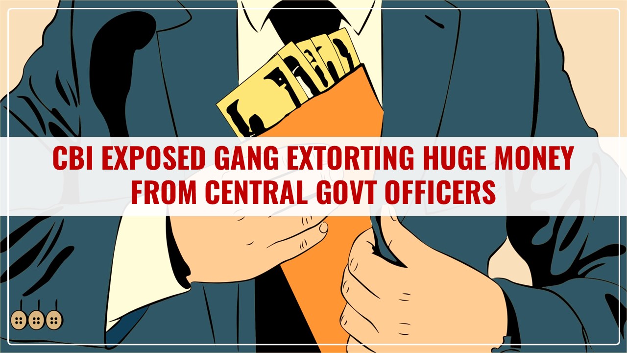 CBI uncovers Gang extorting huge money from Central Govt officers