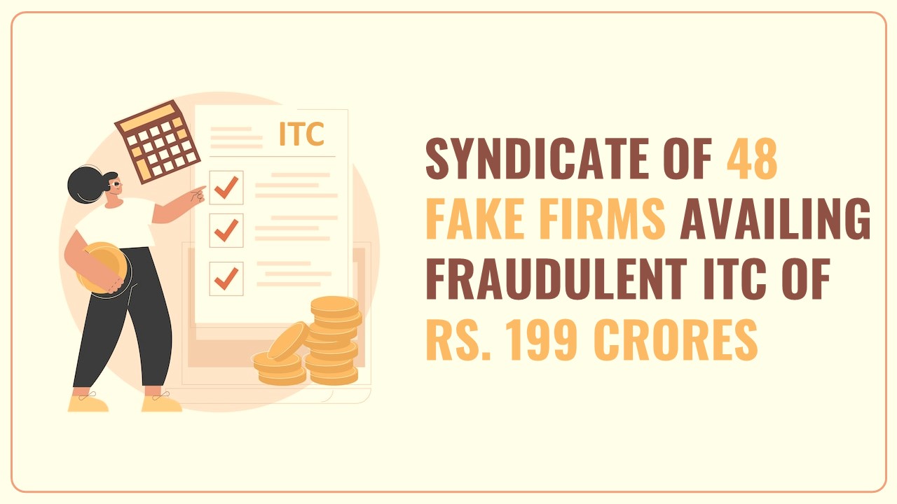 Delhi GST Commissionerate bust's syndicate of 48 Fake Firms availing Fraudulent ITC of Rs. 199 crores