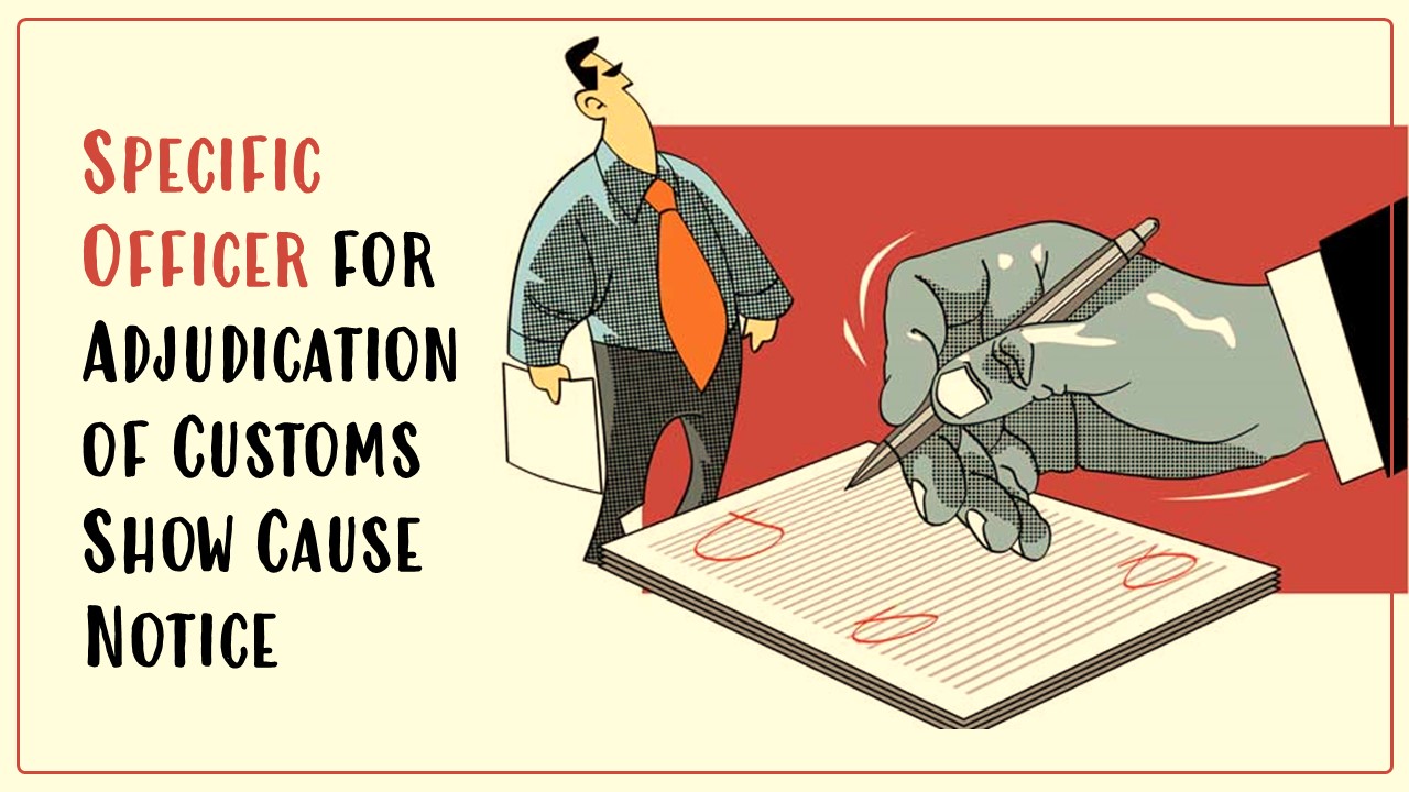 CBIC designates Specific Officer for Adjudication of Customs Show Cause Notice