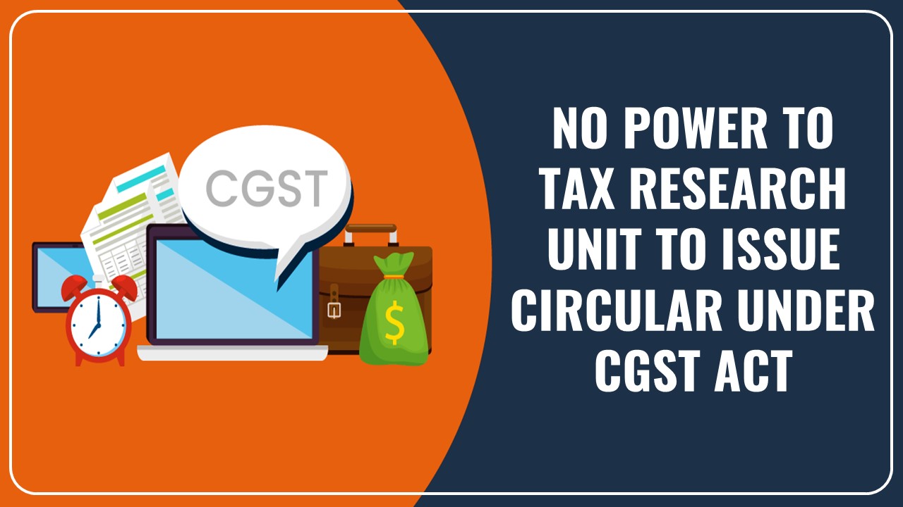 Tax Research Unit has no power to issue Circular u/s 168 of CGST Act