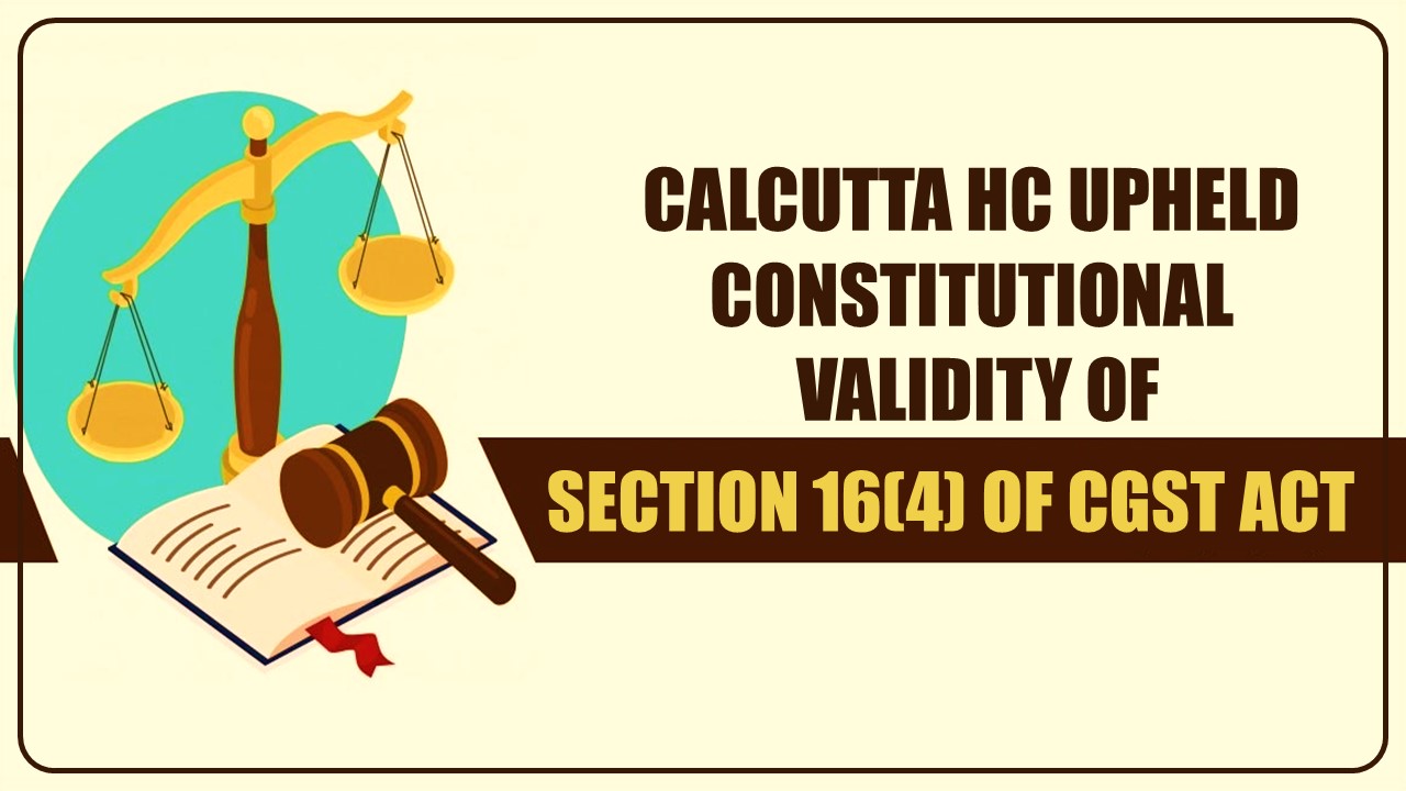 Calcutta HC upheld's constitutional validity of Section 16(4) of CGST Act
