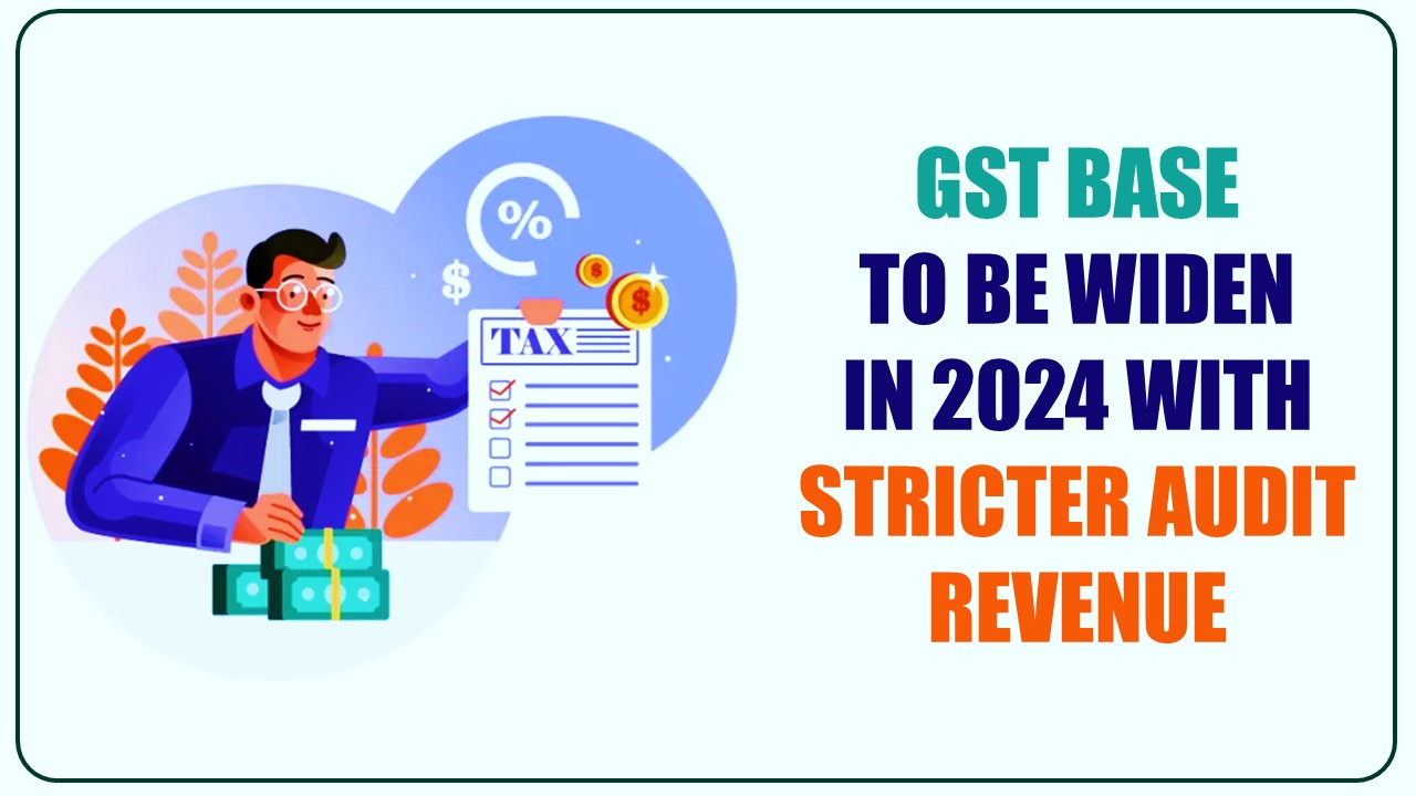 GST Base to be widen in 2024; Strict Audit boost revenue