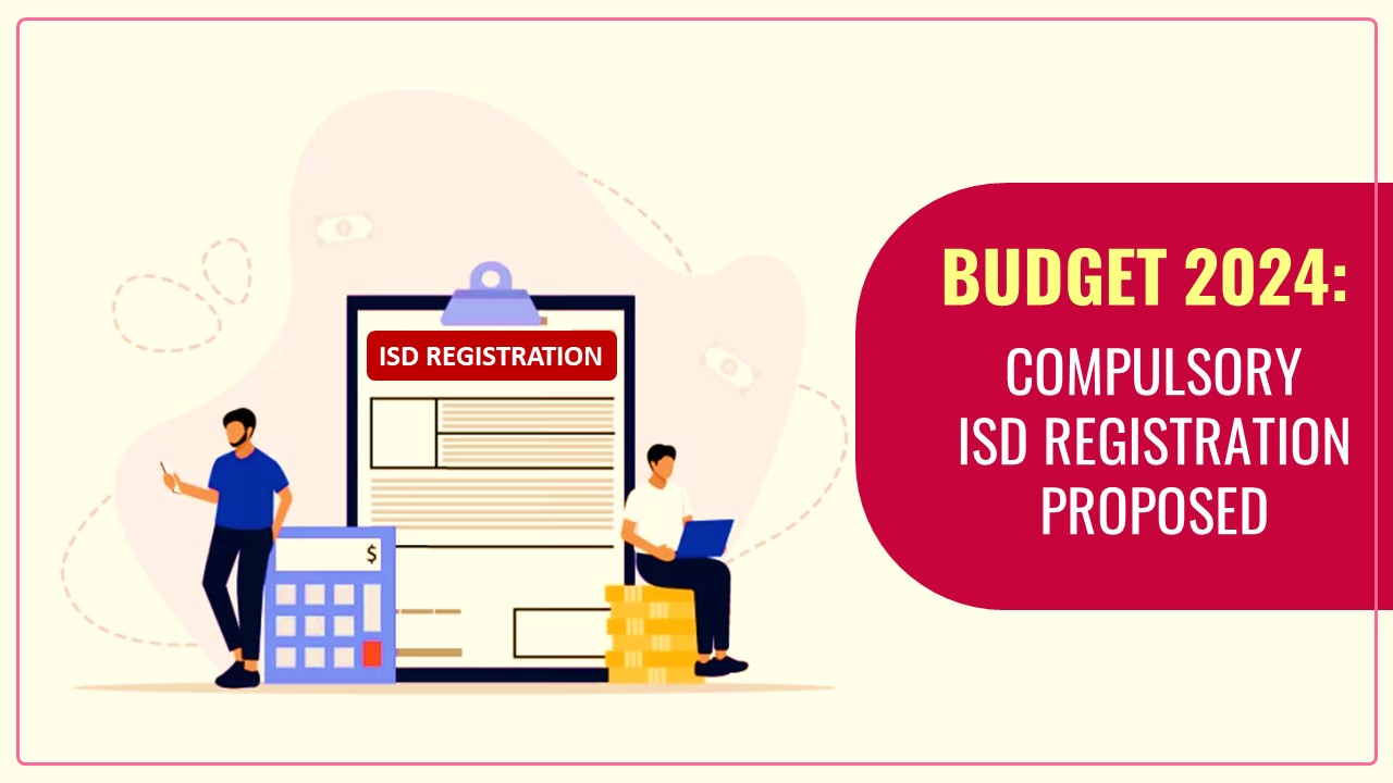 Budget 2024 proposes compulsory ISD Registration on receipt of input services from Distinct Persons