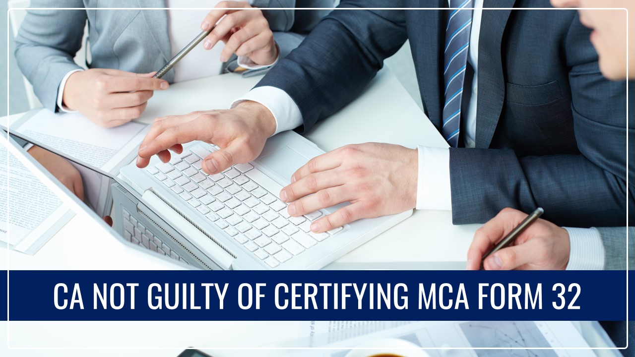 CA not guilty of certifying MCA Form 32 where Director's consent was marked as 'sd/-' [Read Order]