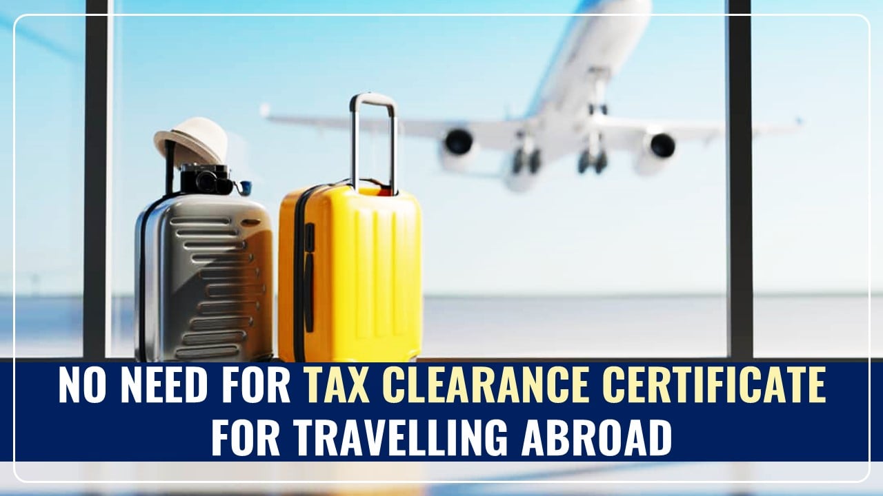 No need for a Tax Clearance Certificate for most Travelling Abroad: CBDT clarifies