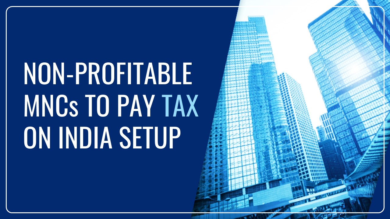 Non-profitable MNCs obligated to pay Tax on India Setup