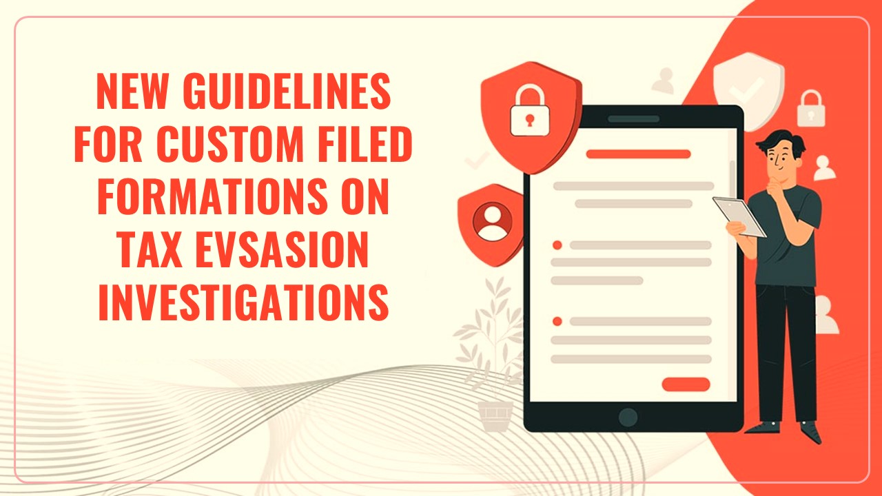 CBIC issues New Guidelines for Custom Filed Formations to Balance Tax Evasion Investigations with Ease of Doing Business