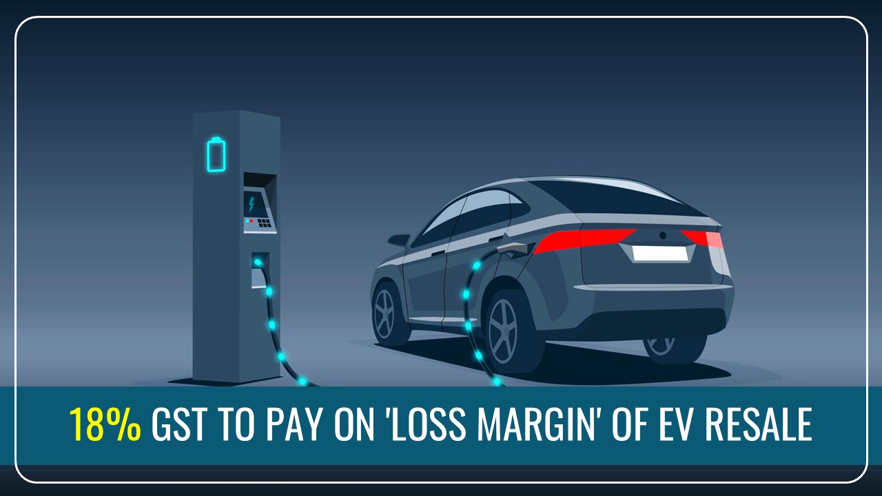 GST Increase on Sale of all Old and Used Vehicles: 18% GST need to pay on 'loss margin' of EV resale?