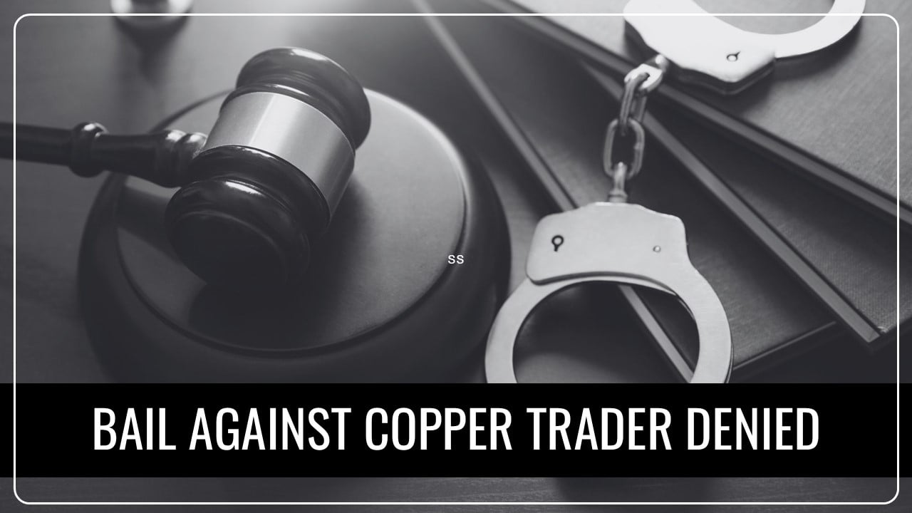 Bail against Copper Trader denied in Rs.19 Crore GST Evasion Case