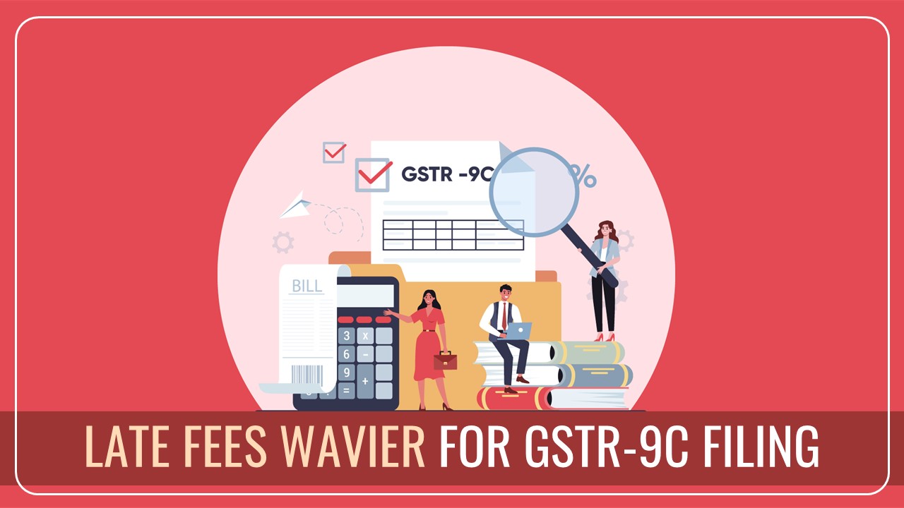 GST Council provides relief to Taxpayers by waiving Late Fees for GSTR-9C Filing by 31st March 2025