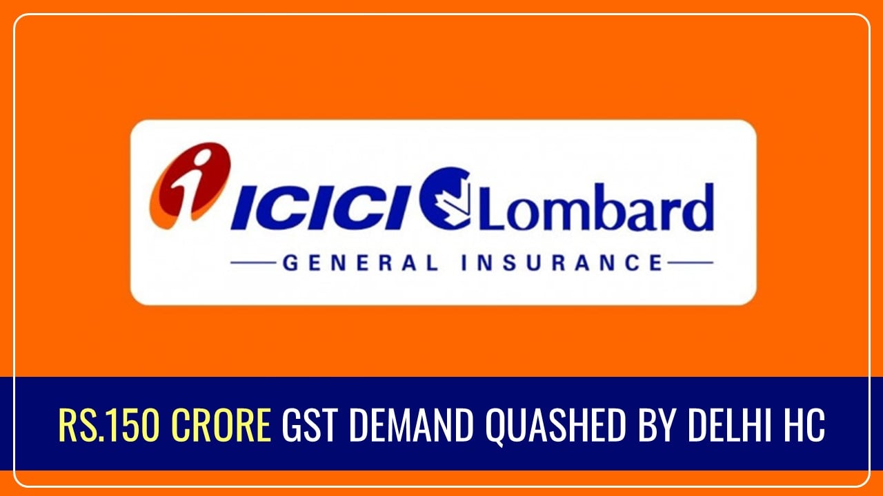 Delhi High Court quashes Rs.150 Crore GST Demand against ICICI Lombard General Insurance