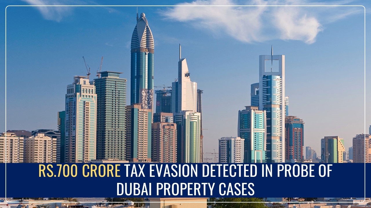 Rs.700 Crore Tax Evasion detected from investigation of 500 Dubai Property Cases