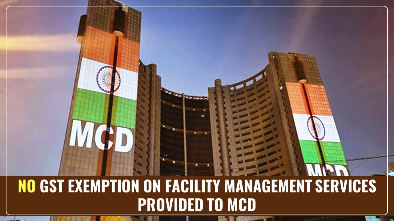 No GST Exemption on Facility Management Services provided to MCD [Read Circular]