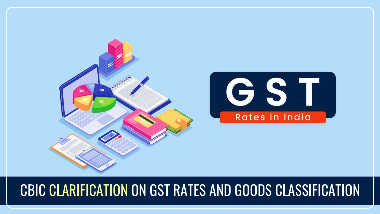 CBIC issued clarification on GST rates and goods classification based on recommendations of 55th GST Council Meeting