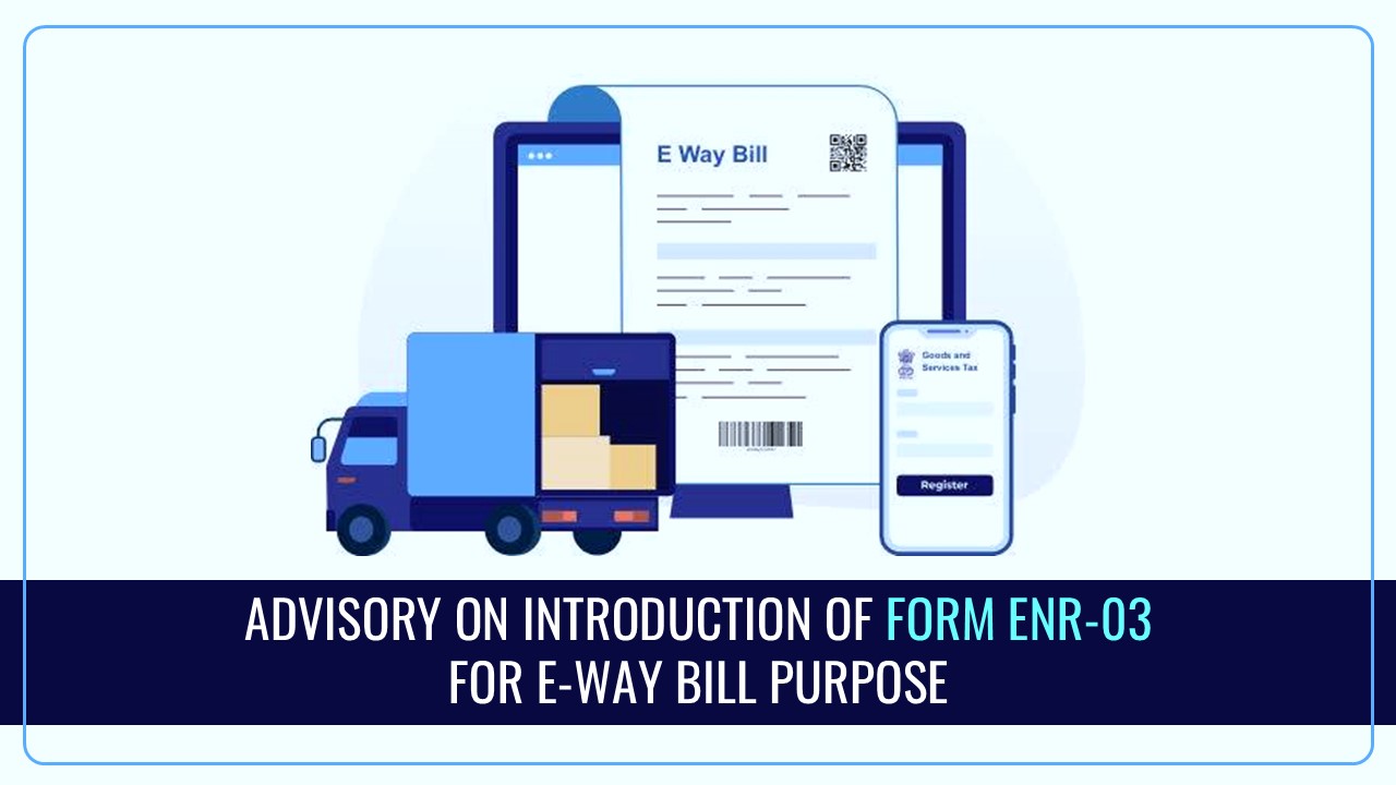 GSTN Advisory on Introduction of Form ENR-03 for Enrolment of Unregistered Dealers in e-Way Bill Portal