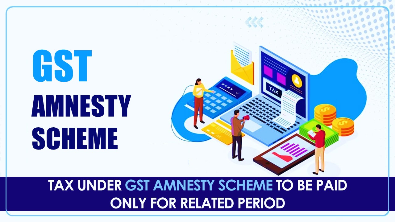 GST Amnesty Scheme: Tax to be paid only for related period; No Refund of Tax Already paid