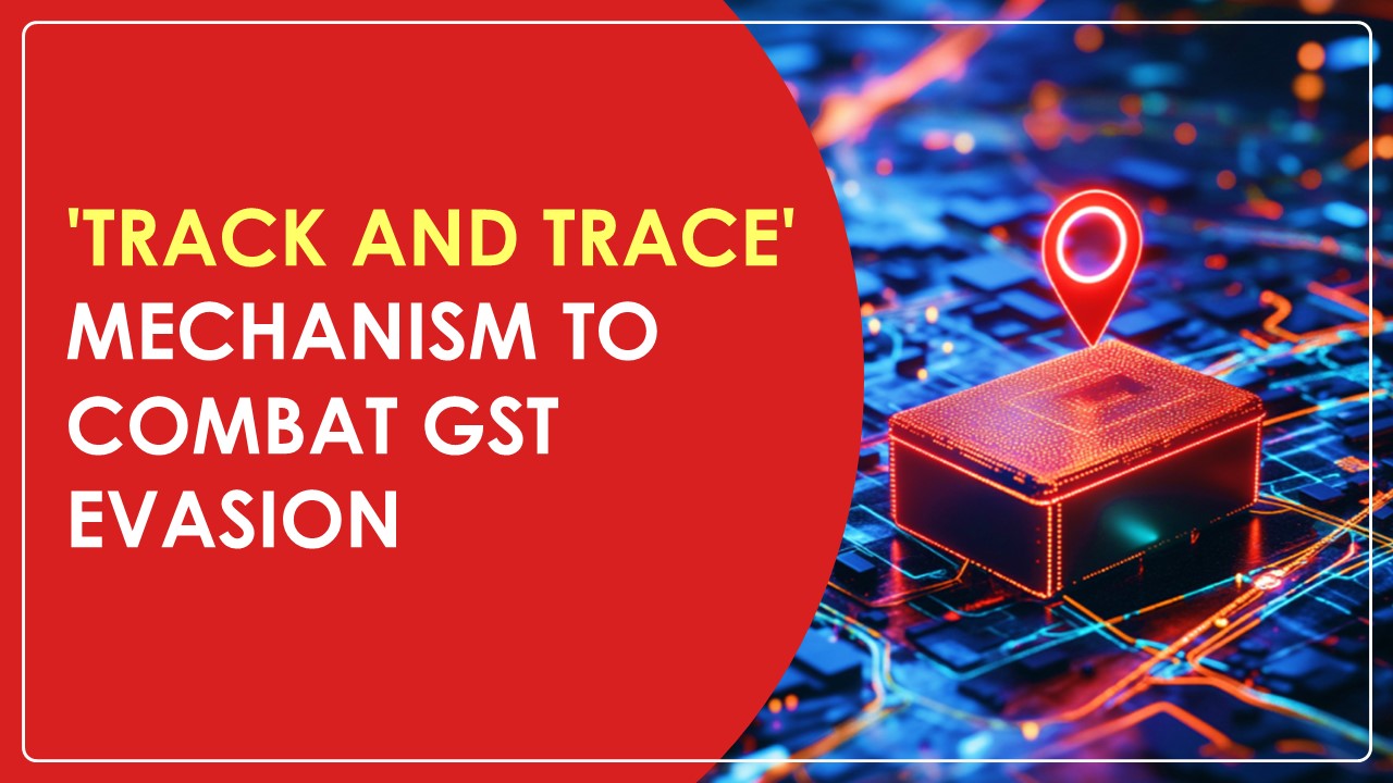 Government gains power to implement a 'Track and Trace' mechanism to combat GST Evasion