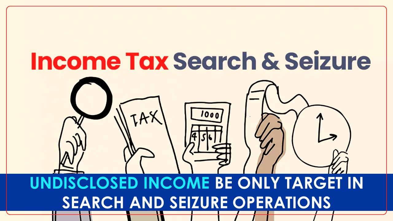 Big News: Tax Official to target only Undisclosed Income in Search and Seizure Operations