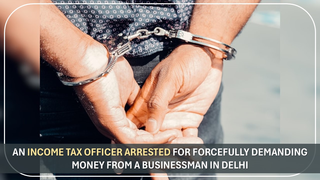 Income Tax Officer Arrested for extorting Money from Delhi Businessman