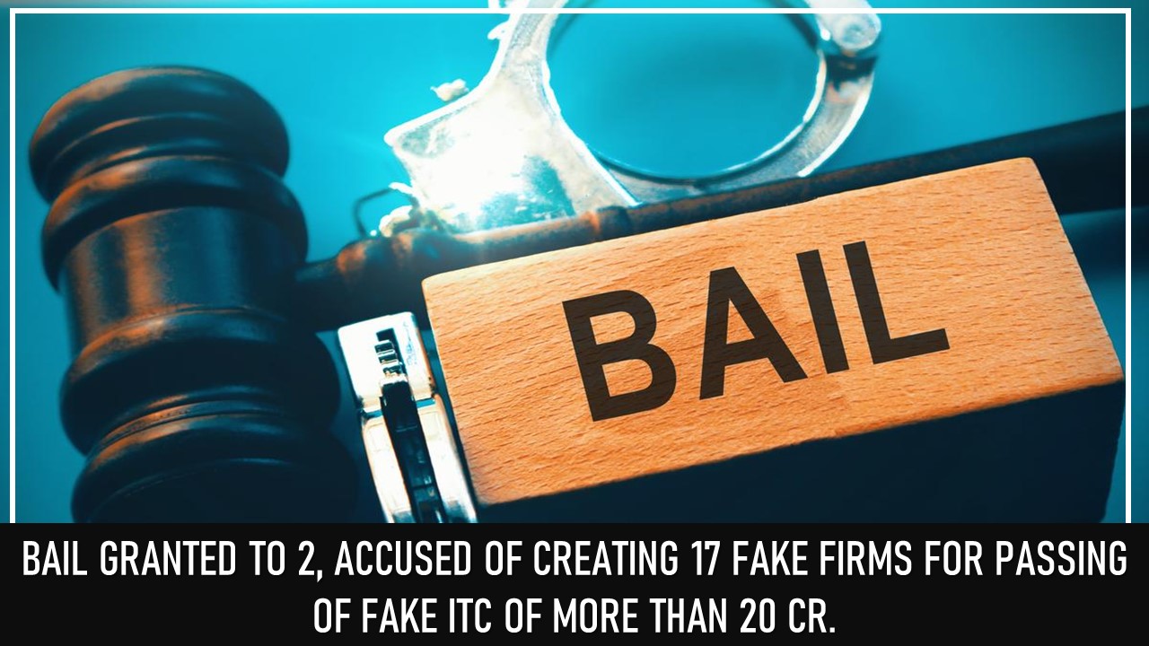 Bail Granted to 2, accused of creating 17 fake firms for passing of Fake ITC of more than 20 Cr.