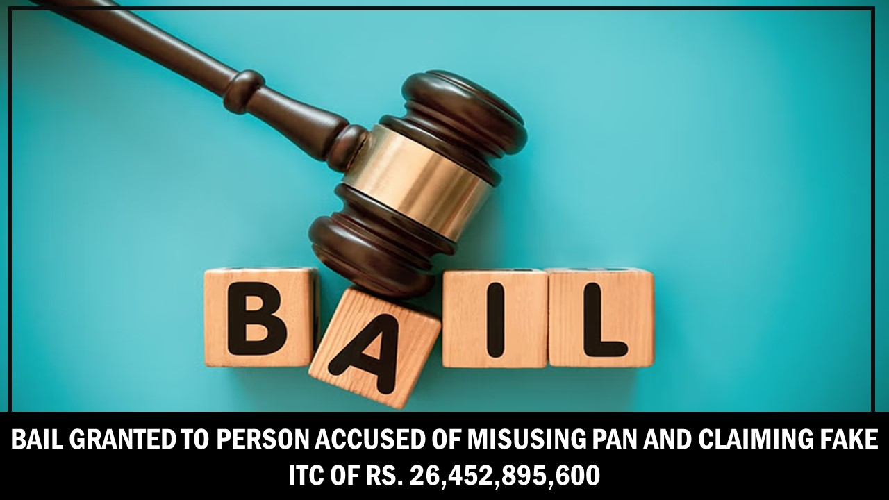 Bail Granted to Person Accused of Misusing PAN and Claiming Fake ITC of Rs. 26,452,895,600