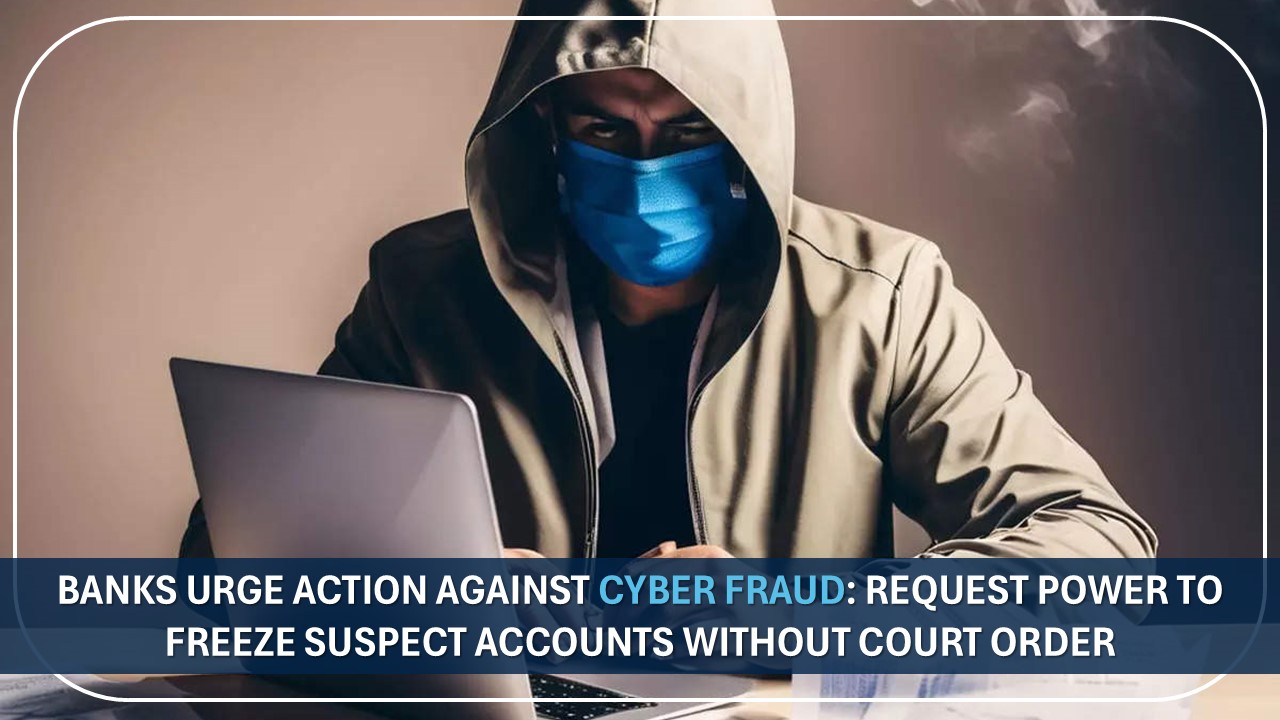 Banks Urge Action Against Cyber Fraud: Request Power to Freeze Suspect Accounts Without Court Order
