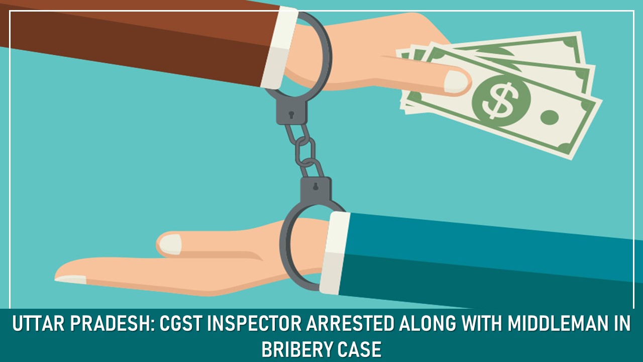 Uttar Pradesh: CGST Inspector Arrested Along With Middleman in Bribery Case