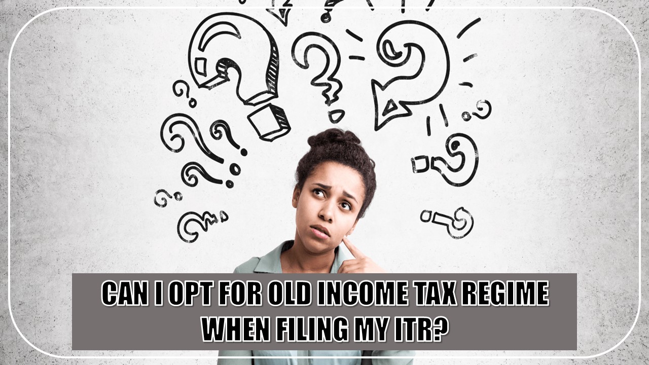 Can I Opt For Old Income Tax Regime When Filing My ITR?