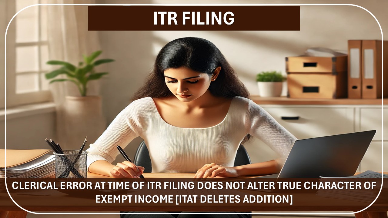 Clerical Error at Time of ITR Filing does not Alter True Character of Exempt Income [ITAT Deletes Addition]
