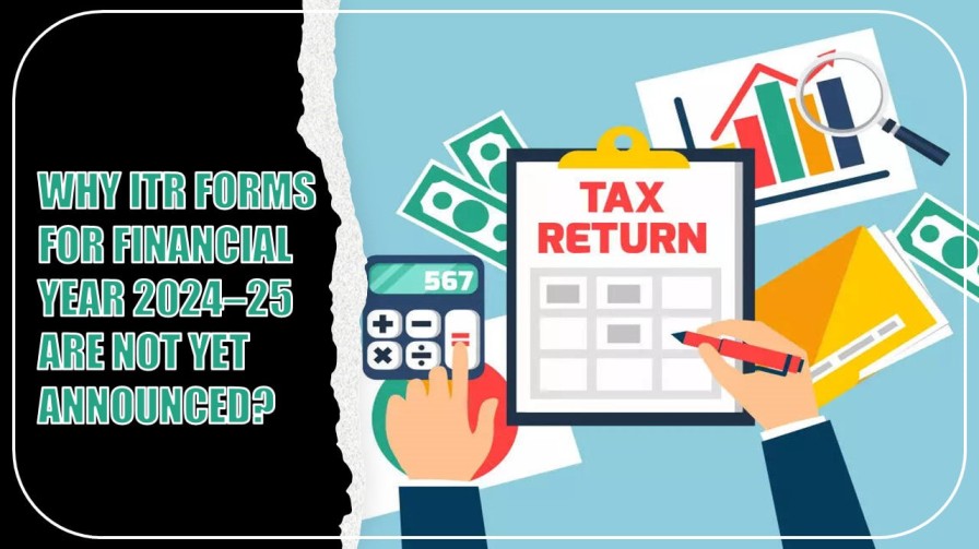 ITR Forms for Financial Year 2024–25 Not yet released: What can be the reason