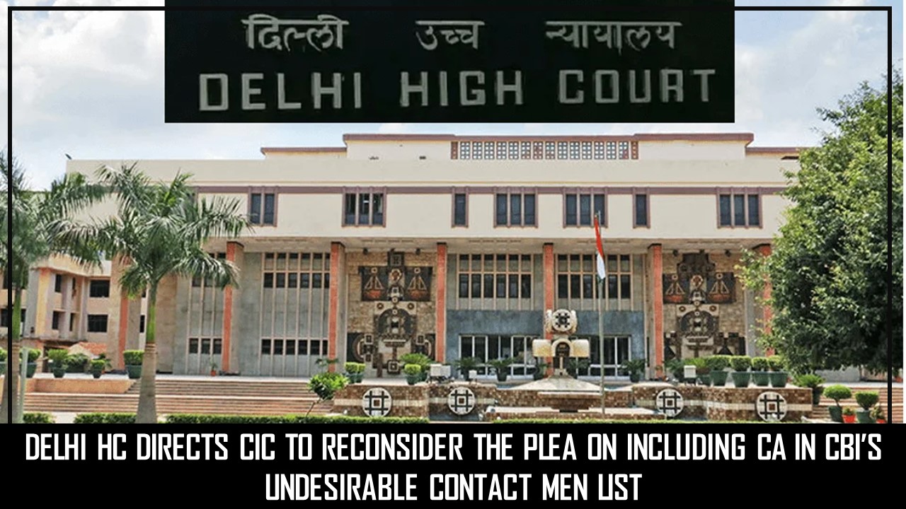 Delhi HC Directs CIC to Reconsider the Plea on Including CA in CBI’s Undesirable Contact Men List
