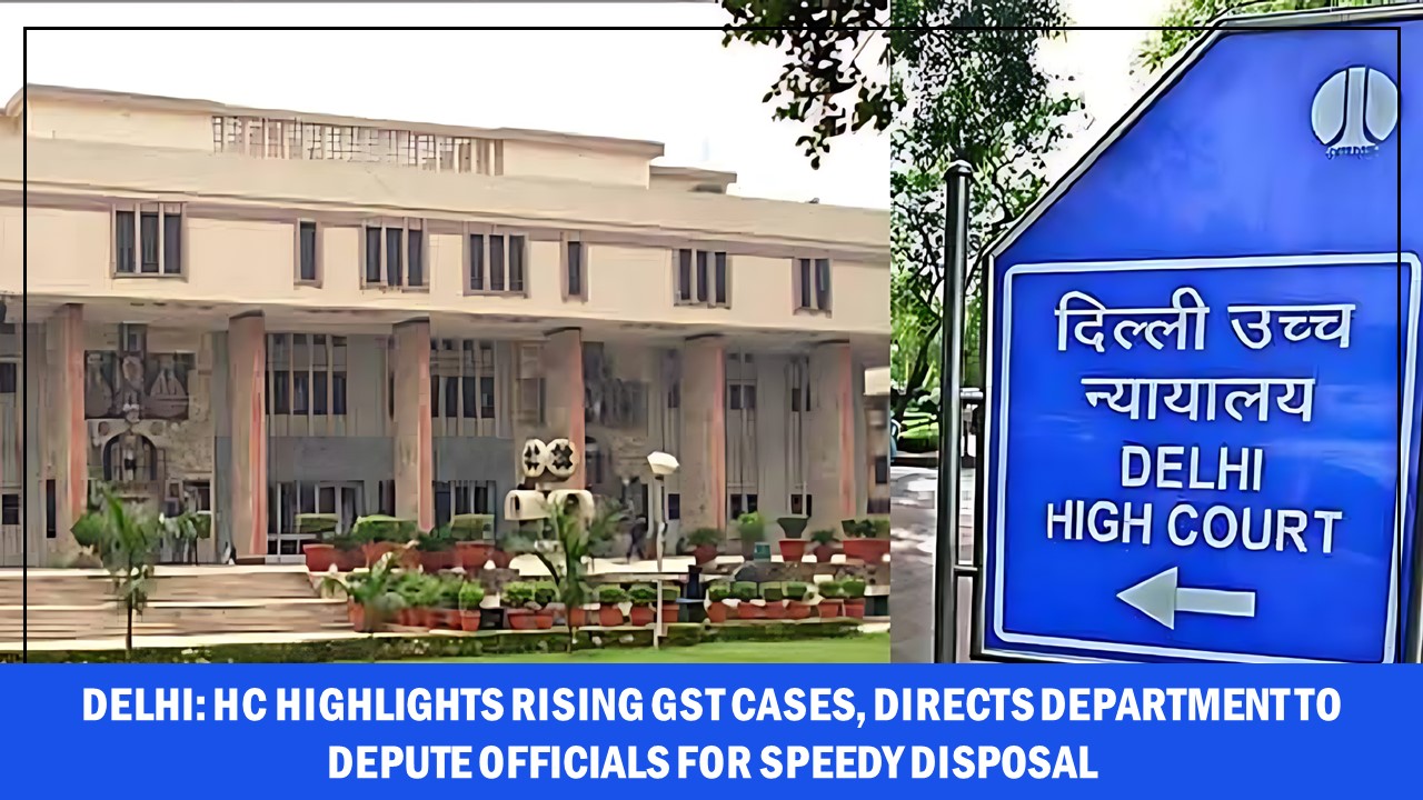 Delhi: HC Highlights Rising GST Cases, Directs Department to Depute Officials for Speedy Disposal