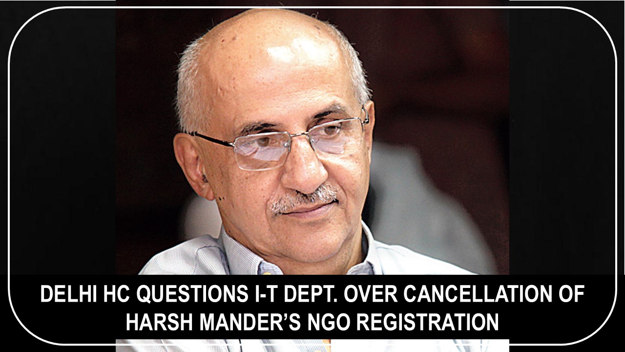 Delhi HC Questions I-T Dept. Over Cancellation of Harsh Mander’s NGO Registration, Asks if Credit Checks Needed for Just Rs. 5,000