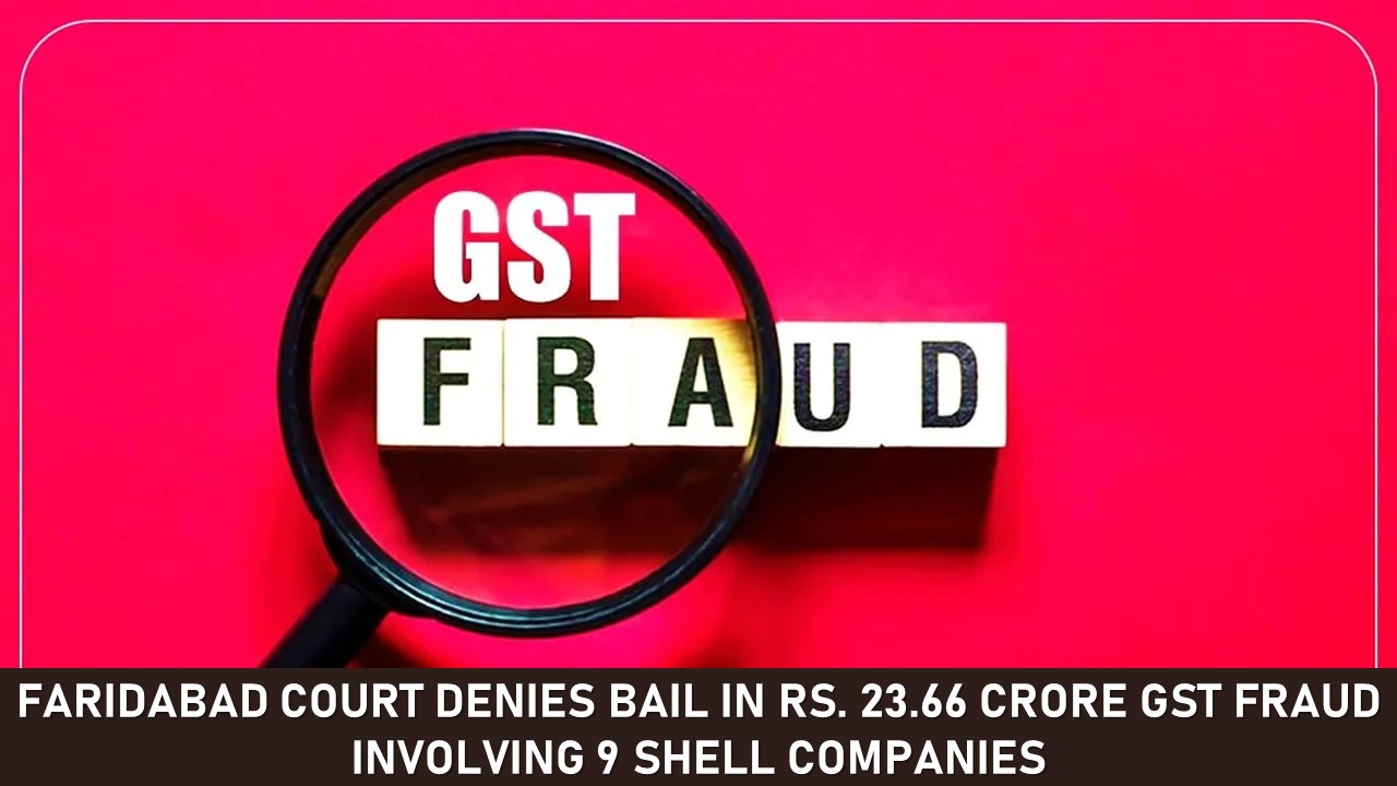 Faridabad Court Denies Bail in Rs. 23.66 Crore GST Fraud Involving 9 Shell Companies