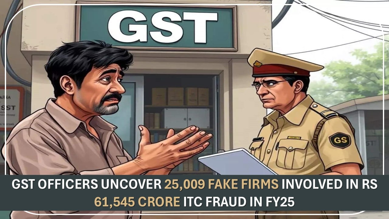 GST Officers Uncover 25,009 Fake Firms Involved in Rs 61,545 Crore ITC Fraud in FY25