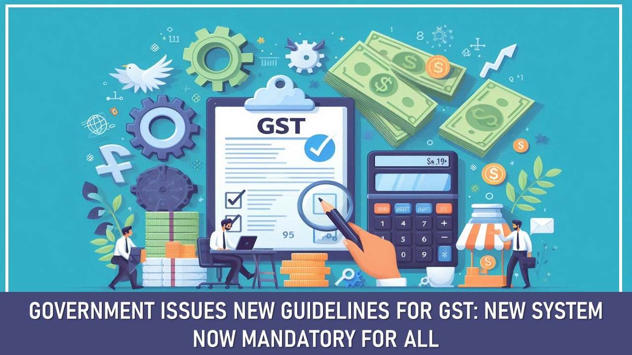 Government Issues New Guidelines for GST: New System Now Mandatory for All