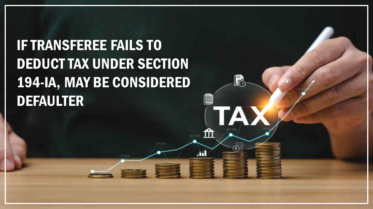 If Transferee Fails to Deduct Tax Under Section 194-IA, May Be Considered Defaulter