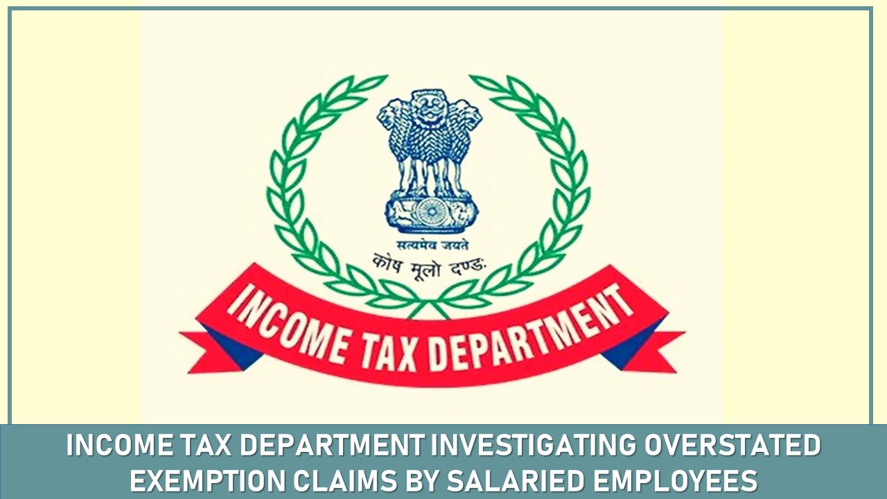 Income Tax Department Investigating Overstated Exemption Claims by Salaried Employees