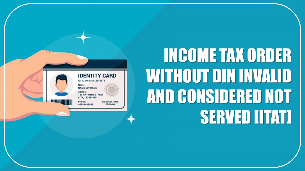 Income Tax Order Without DIN Invalid and Considered not Served [ITAT]
