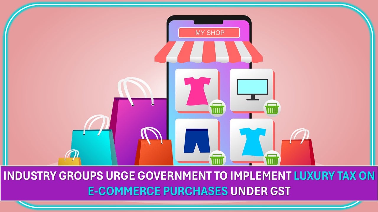 Industry Groups Urge Government to Implement Luxury Tax on E-commerce Purchases Under GST