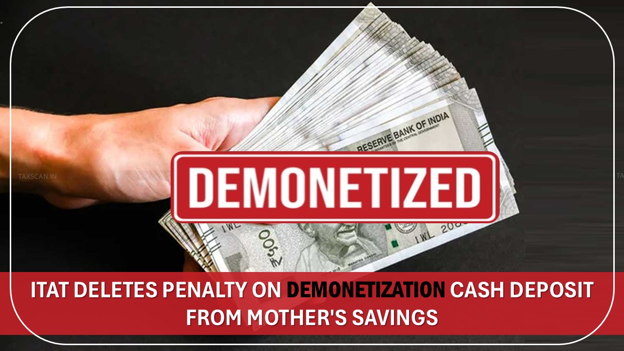 Cash Deposited by Son from His Mother's Savings During Demonetization: ITAT Deletes Penalty