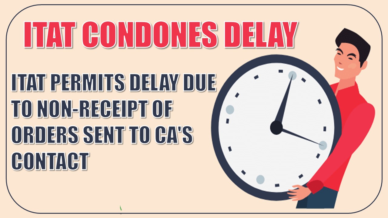 Non-receipt of Orders Due to Email and Mobile Contact Details of CA Being Used Instead of Taxpayer: ITAT Condones Delay